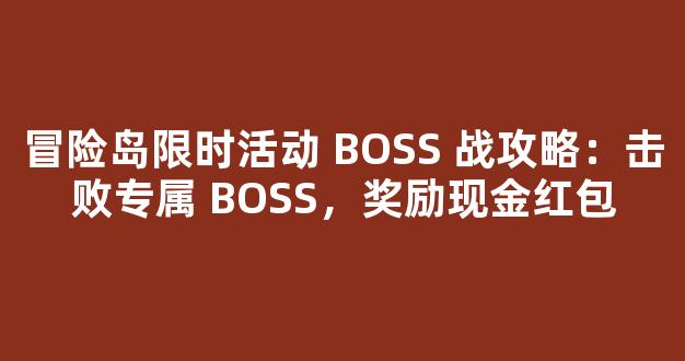 冒险岛限时活动 BOSS 战攻略：击败专属 BOSS，奖励现金红包